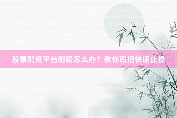 股票配资平台跑路怎么办？教你四招快速止损