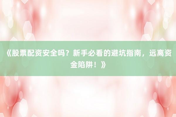《股票配资安全吗？新手必看的避坑指南，远离资金陷阱！》