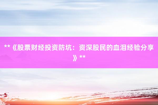 **《股票财经投资防坑：资深股民的血泪经验分享》**