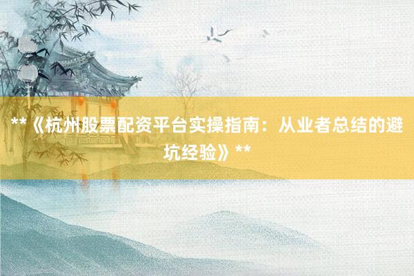 **《杭州股票配资平台实操指南：从业者总结的避坑经验》**