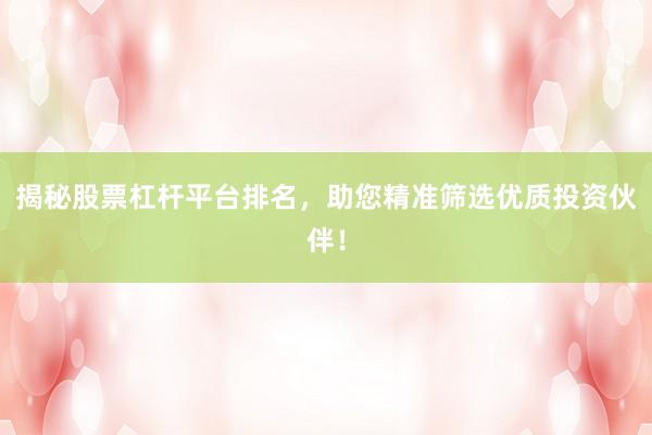 揭秘股票杠杆平台排名，助您精准筛选优质投资伙伴！