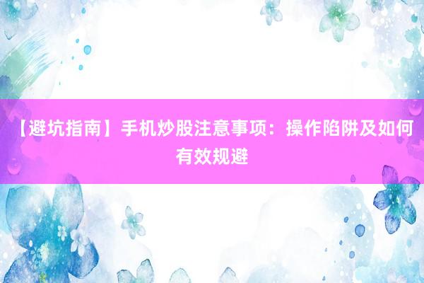 【避坑指南】手机炒股注意事项：操作陷阱及如何有效规避
