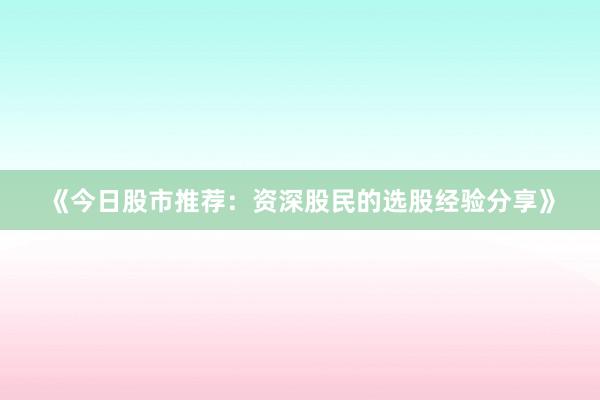 《今日股市推荐：资深股民的选股经验分享》