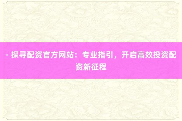 - 探寻配资官方网站：专业指引，开启高效投资配资新征程