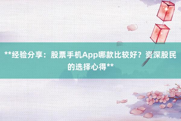 **经验分享：股票手机App哪款比较好？资深股民的选择心得**