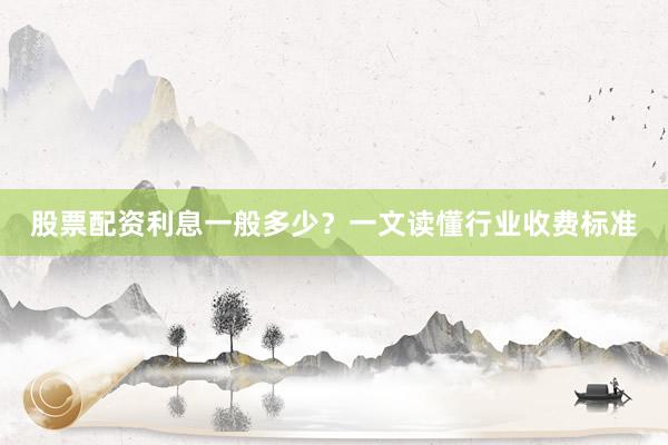 股票配资利息一般多少？一文读懂行业收费标准