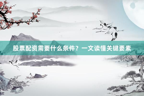 股票配资需要什么条件？一文读懂关键要素
