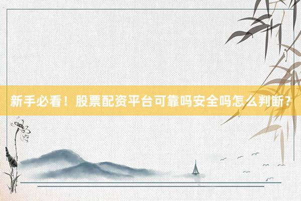 新手必看！股票配资平台可靠吗安全吗怎么判断？