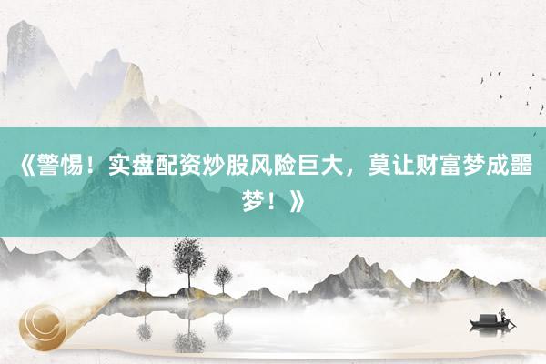 《警惕！实盘配资炒股风险巨大，莫让财富梦成噩梦！》