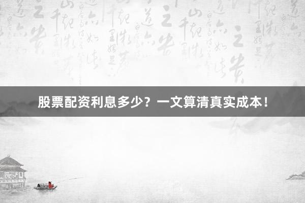 股票配资利息多少？一文算清真实成本！