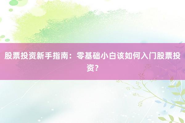 股票投资新手指南：零基础小白该如何入门股票投资？