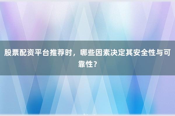 股票配资平台推荐时，哪些因素决定其安全性与可靠性？