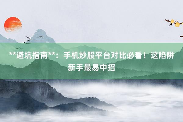 **避坑指南**：手机炒股平台对比必看！这陷阱新手最易中招