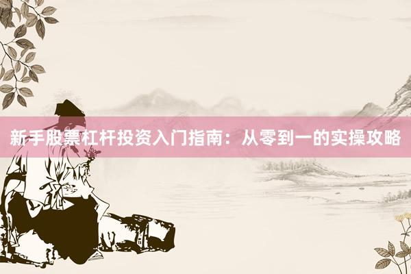 新手股票杠杆投资入门指南：从零到一的实操攻略