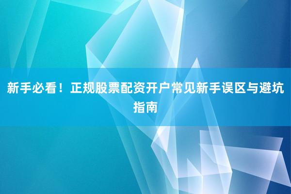 新手必看！正规股票配资开户常见新手误区与避坑指南