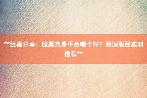 **经验分享：股票交易平台哪个好？资深股民实测推荐**
