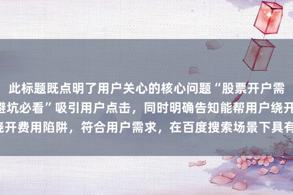 此标题既点明了用户关心的核心问题“股票开户需要多少钱”，又通过“避坑必看”吸引用户点击，同时明确告知能帮用户绕开费用陷阱，符合用户需求，在百度搜索场景下具有较高的吸引力和点击率。