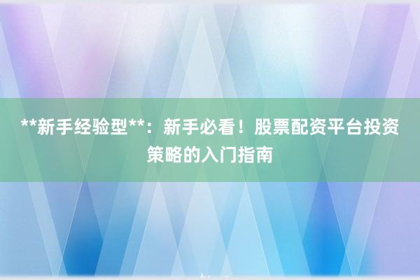 **新手经验型**：新手必看！股票配资平台投资策略的入门指南
