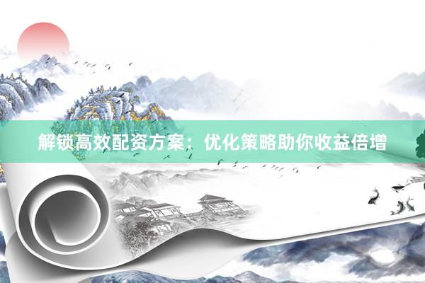 解锁高效配资方案：优化策略助你收益倍增