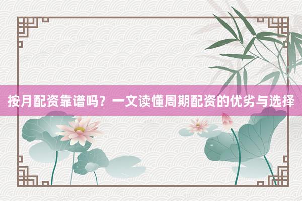 按月配资靠谱吗？一文读懂周期配资的优劣与选择