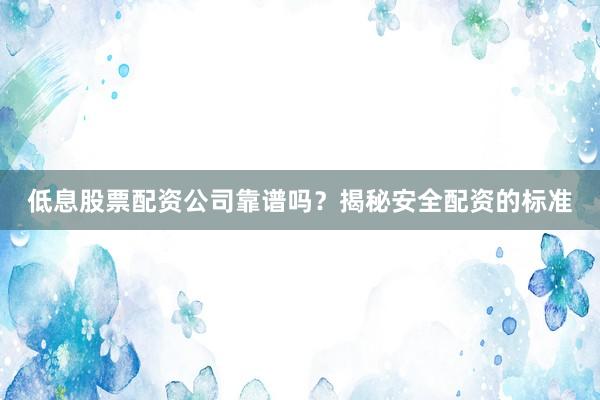 低息股票配资公司靠谱吗？揭秘安全配资的标准