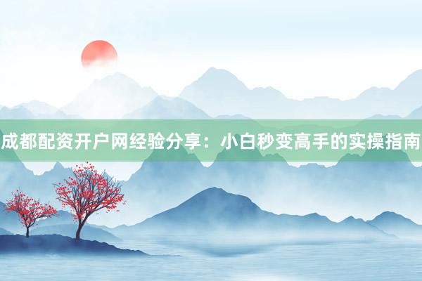 成都配资开户网经验分享：小白秒变高手的实操指南