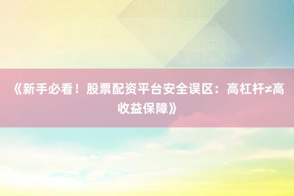 《新手必看！股票配资平台安全误区：高杠杆≠高收益保障》