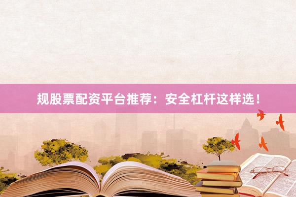 规股票配资平台推荐：安全杠杆这样选！