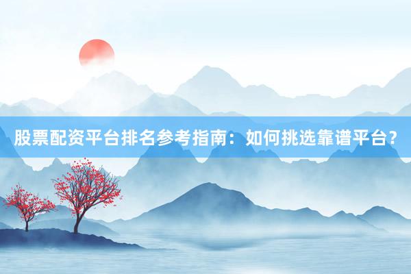 股票配资平台排名参考指南：如何挑选靠谱平台？