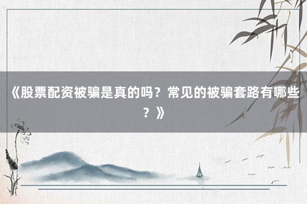 《股票配资被骗是真的吗？常见的被骗套路有哪些？》