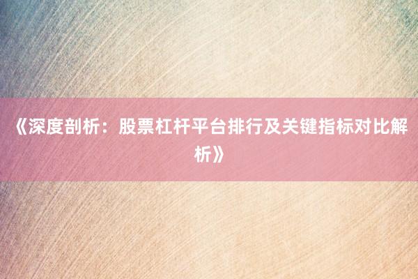 《深度剖析：股票杠杆平台排行及关键指标对比解析》