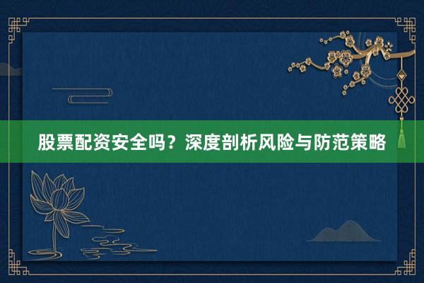 股票配资安全吗?深度剖析风险与防范策略
