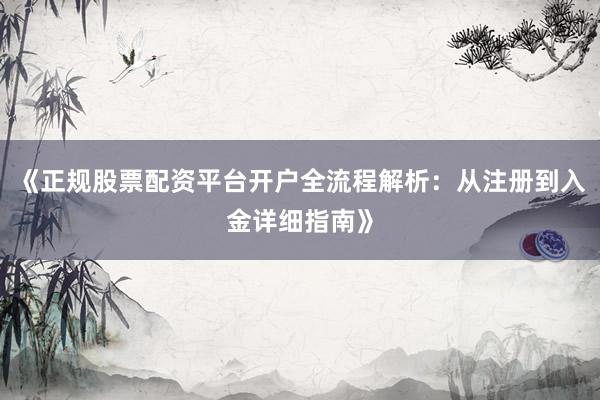 《正规股票配资平台开户全流程解析：从注册到入金详细指南》
