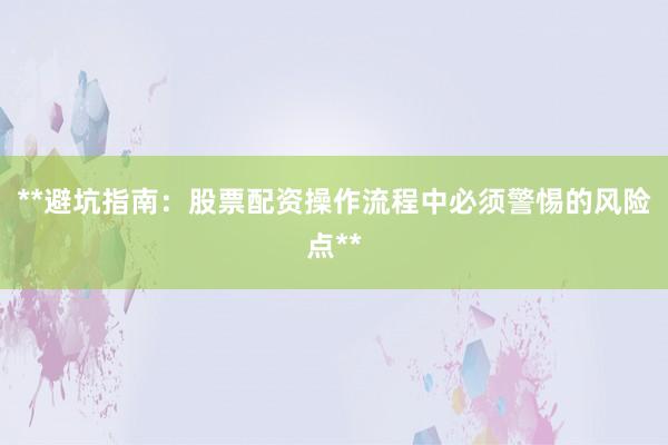 **避坑指南：股票配资操作流程中必须警惕的风险点**