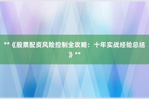 **《股票配资风险控制全攻略：十年实战经验总结》**