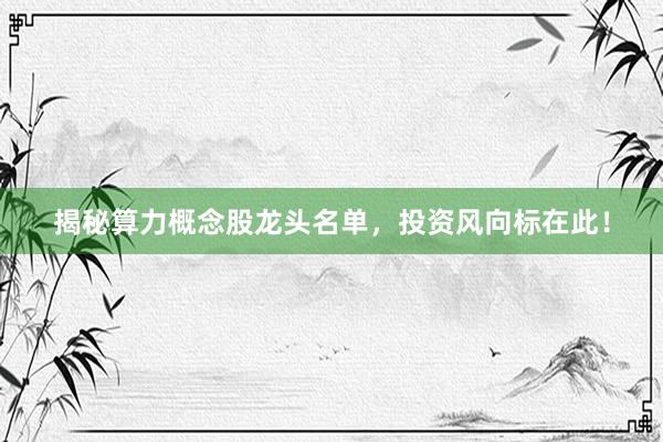 揭秘算力概念股龙头名单，投资风向标在此！