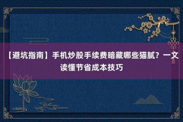 【避坑指南】手机炒股手续费暗藏哪些猫腻？一文读懂节省成本技巧