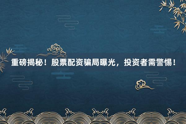 重磅揭秘！股票配资骗局曝光，投资者需警惕！