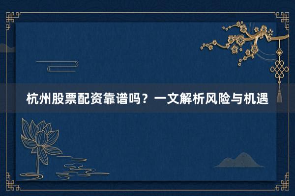 杭州股票配资靠谱吗？一文解析风险与机遇
