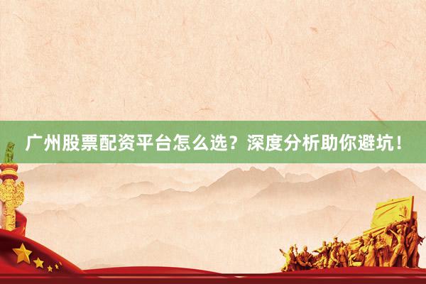 广州股票配资平台怎么选？深度分析助你避坑！