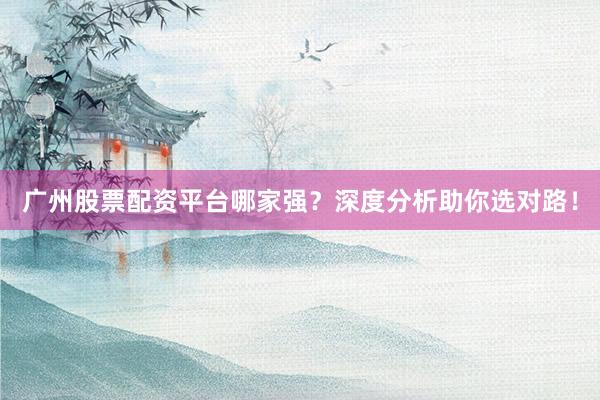 广州股票配资平台哪家强？深度分析助你选对路！