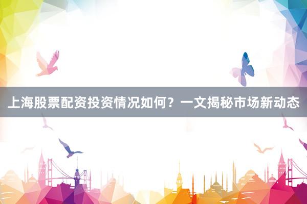 上海股票配资投资情况如何？一文揭秘市场新动态