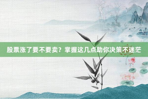 股票涨了要不要卖？掌握这几点助你决策不迷茫