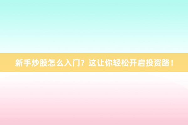 新手炒股怎么入门？这让你轻松开启投资路！
