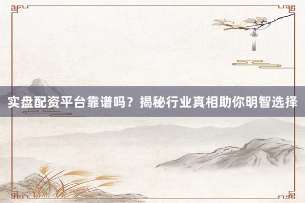 实盘配资平台靠谱吗？揭秘行业真相助你明智选择