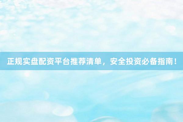 正规实盘配资平台推荐清单，安全投资必备指南！