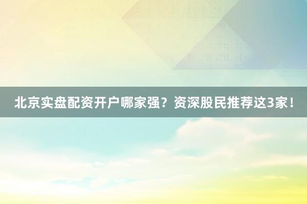 北京实盘配资开户哪家强？资深股民推荐这3家！