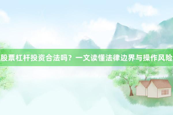 股票杠杆投资合法吗？一文读懂法律边界与操作风险