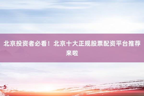 北京投资者必看!北京十大正规股票配资平台推荐来啦