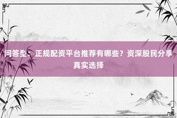 问答型:正规配资平台推荐有哪些?资深股民分享真实选择